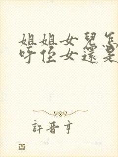 姐姐女儿怎么称呼侄女还是外甥女