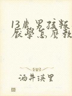 13岁男孩叛逆厌学怎么教育