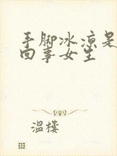 手脚冰凉是怎么回事女生