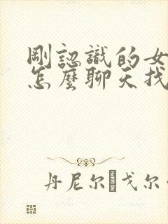 刚认识的女孩子怎么聊天找话题