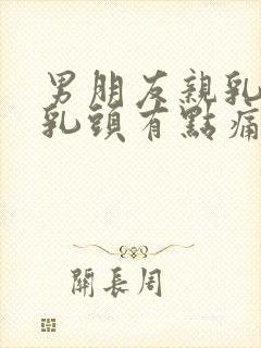 男朋友亲乳头后乳头有点痛正常吗封面