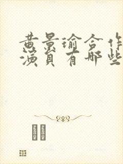 黄景瑜合作的女演员有哪些