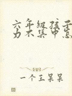 六年级孩子注意力不集中怎么解决