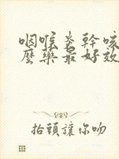 咽喉炎干咳吃什么药最好效果