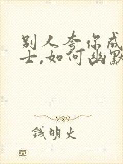 别人夸你成功人士,如何幽默回复