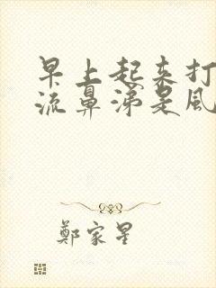 早上起来打喷嚏流鼻涕是风热还是风寒