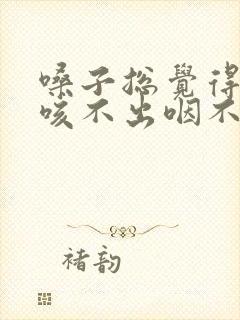 嗓子总觉得有痰咳不出咽不下怎么治