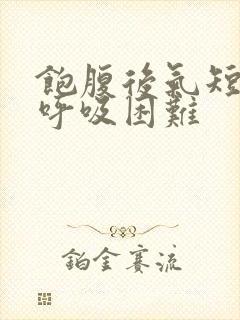 饱腹后气短胸闷呼吸困难