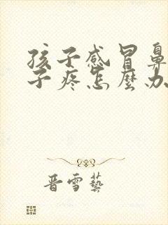 孩子感冒鼻塞嗓子疼怎么办