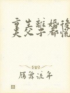 重生离婚后,前夫父子都慌了