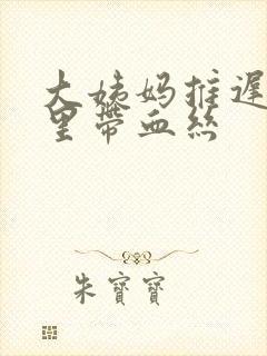 大姨妈推迟白带里带血丝