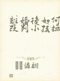 离婚后如何争取改判小孩抚养权