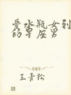 爱水瓶女到发疯的星座男