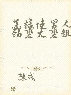 怎样使男人的阴劲变大变粗