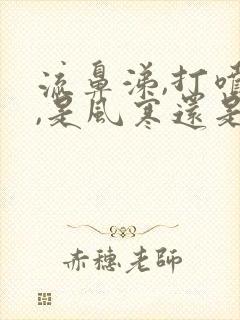 流鼻涕,打喷嚏,是风寒还是风热