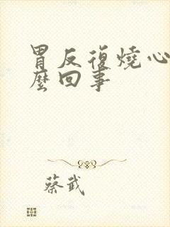 胃反复烧心是怎么回事