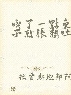 吃了一点东西肚子就胀想吐