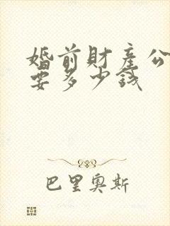 婚前财产公证需要多少钱