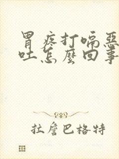 胃疼打嗝恶心想吐怎么回事