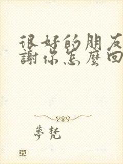 很好的朋友说谢谢你怎么回复