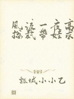 风流一夜高冷女总裁带娃求嫁