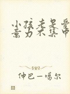 小孩老是爱动注意力不集中