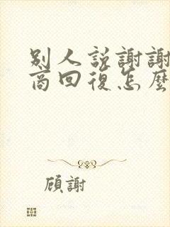 别人说谢谢高情商回复怎么回复