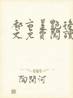 都市美艳后宫全文免费阅读小说