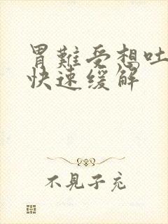 胃难受想吐怎么快速缓解