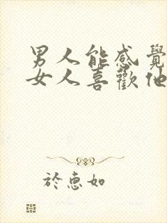 男人能感觉出来女人喜欢他吗