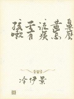 孩子流黄鼻涕咳嗽有痰怎么回事