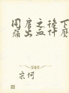 同房之后下体疼痛出血什么原因