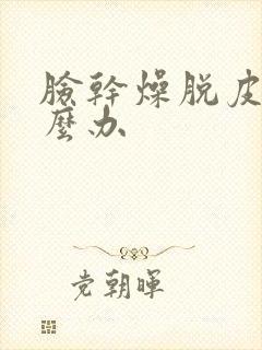 脸干燥脱皮疼怎么办