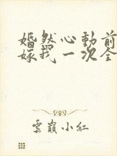 婚然心动前妻再嫁我一次全文免费