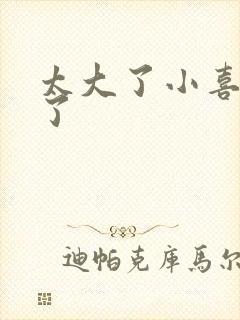 太大了小喜涨死了