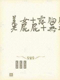 美女+露胸胸+光屁屁+无遮挡