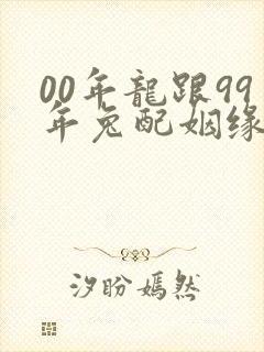 00年龙跟99年兔配姻缘好吗