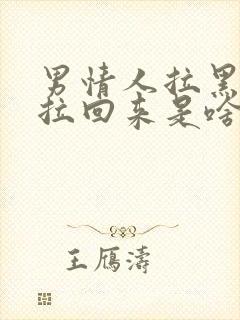 男情人拉黑我又拉回来是啥意思