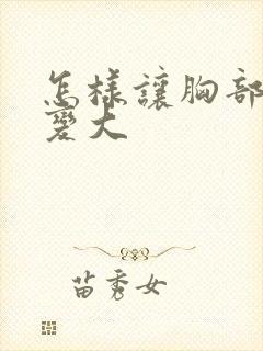 怎样让胸部快速变大