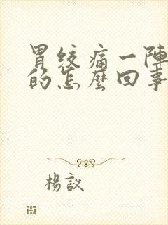 胃绞痛一阵一阵的怎么回事