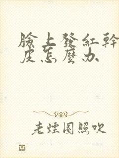 脸上发红干燥脱皮怎么办