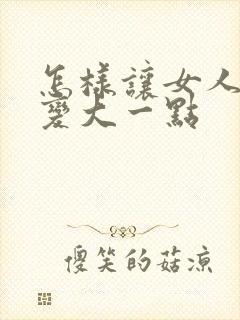 怎样让女人胸部变大一点