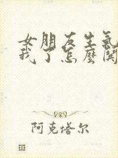 女朋友生气不理我了怎么哄