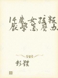 14岁女孩叛逆厌学怎么办