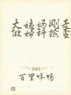 大姨妈刚走可以做妇科检查吗?