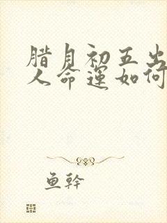 腊月初五出生的人命运如何