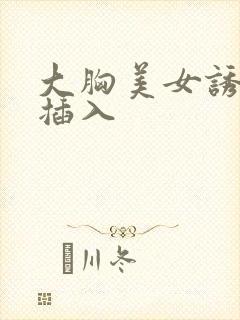 大胸美女诱惑被插入