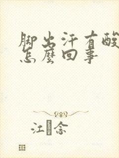 脚出汗有酸臭味怎么回事