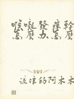 喉咙发痒干咳嗽怎么办怎么好的快