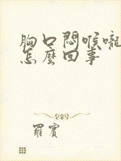 胸口闷喉咙堵是怎么回事